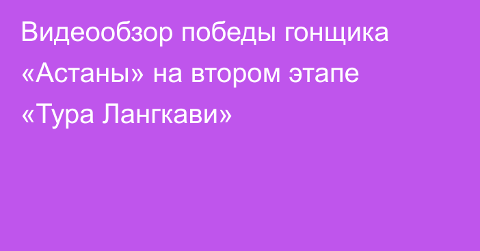 Видеообзор победы гонщика «Астаны» на втором этапе «Тура Лангкави»