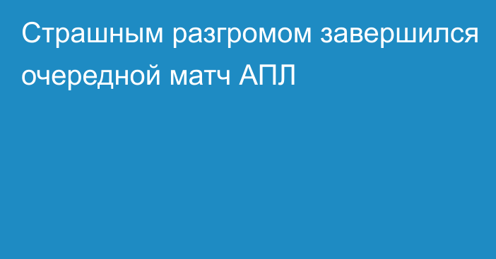 Страшным разгромом завершился очередной матч АПЛ