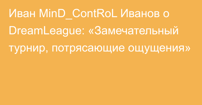 Иван MinD_ContRoL Иванов о DreamLeague: «Замечательный турнир, потрясающие ощущения»