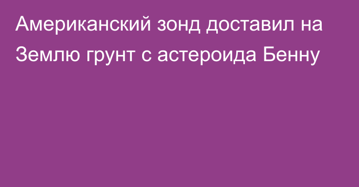 Американский зонд доставил на Землю грунт с астероида Бенну