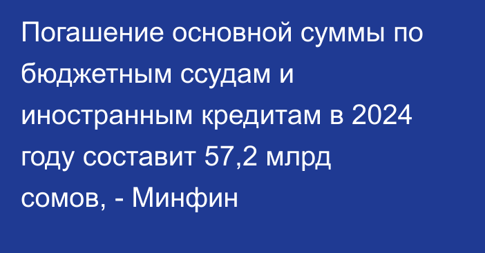 Погашение основной суммы по бюджетным ссудам и иностранным кредитам в 2024 году составит 57,2 млрд сомов, - Минфин