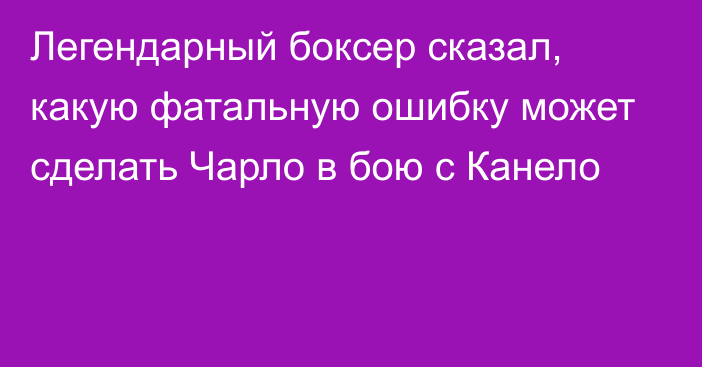 Легендарный боксер сказал, какую фатальную ошибку может сделать Чарло в бою с Канело