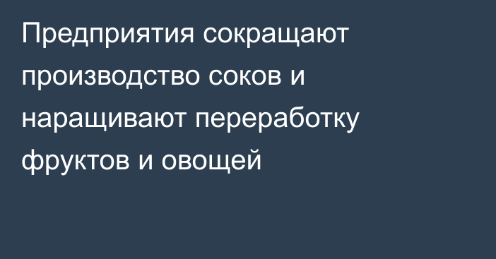 Предприятия сокращают производство соков и наращивают переработку фруктов и овощей