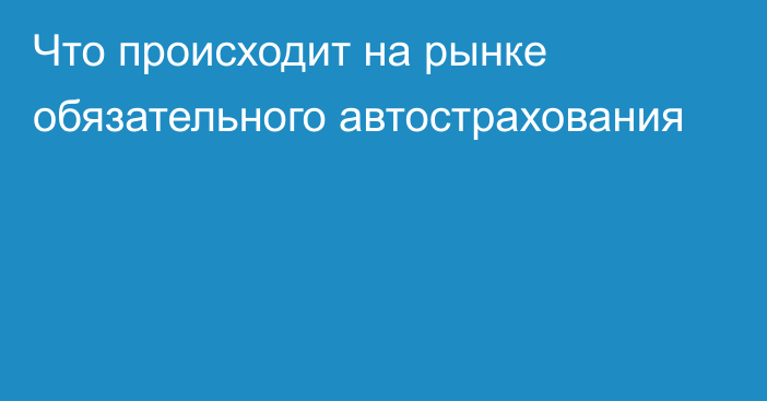 Что происходит на рынке обязательного автострахования