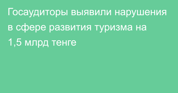 Госаудиторы выявили нарушения в сфере развития туризма на 1,5 млрд тенге