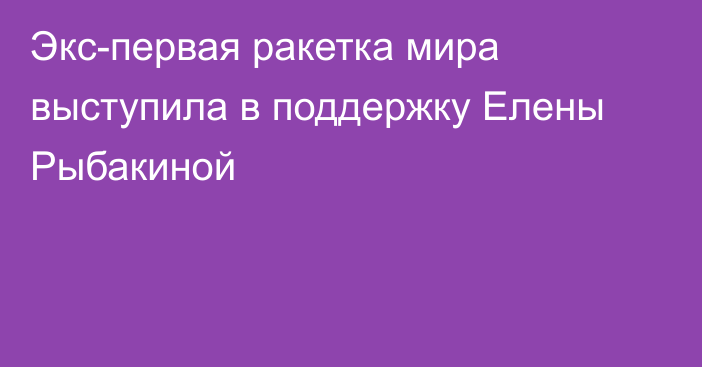 Экс-первая ракетка мира выступила в поддержку Елены Рыбакиной