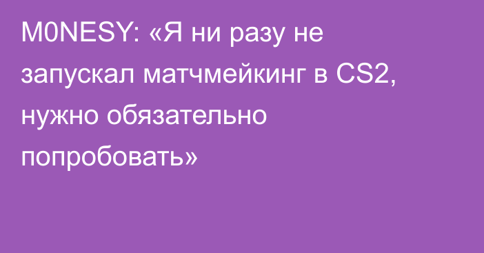 M0NESY: «Я ни разу не запускал матчмейкинг в CS2, нужно обязательно попробовать»