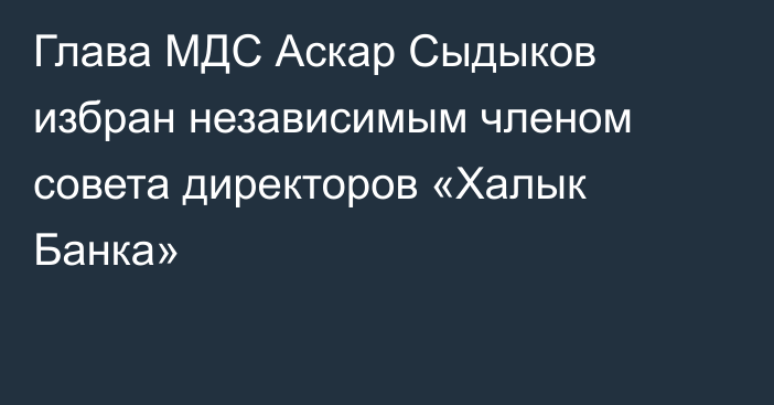 Глава МДС Аскар Сыдыков избран независимым членом совета директоров «Халык Банка»