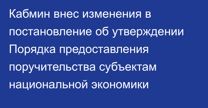 Кабмин внес изменения в постановление об утверждении Порядка предоставления поручительства субъектам национальной экономики