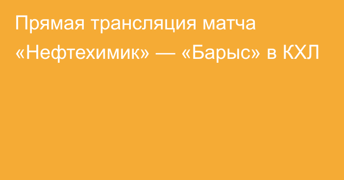 Прямая трансляция матча «Нефтехимик» — «Барыс» в КХЛ