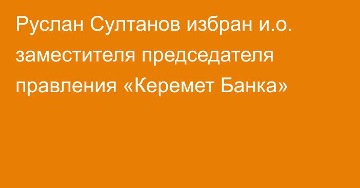 Руслан Султанов избран и.о. заместителя председателя правления «Керемет Банка»