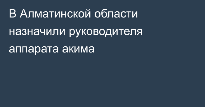 В Алматинской области назначили руководителя аппарата акима