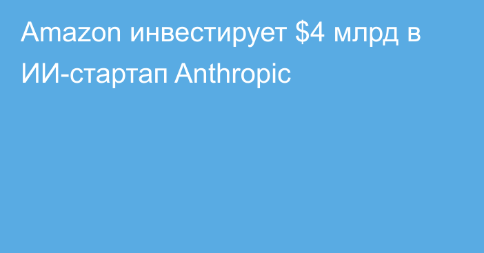 Amazon инвестирует $4 млрд в ИИ-стартап Anthropic