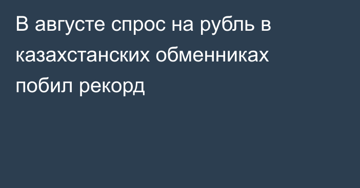 В августе спрос на рубль в казахстанских обменниках побил рекорд