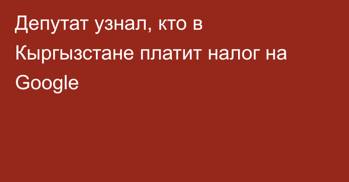 Депутат узнал, кто в Кыргызстане платит налог на Google