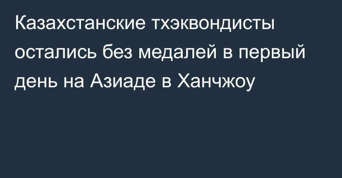 Казахстанские тхэквондисты остались без медалей в первый день на Азиаде в Ханчжоу