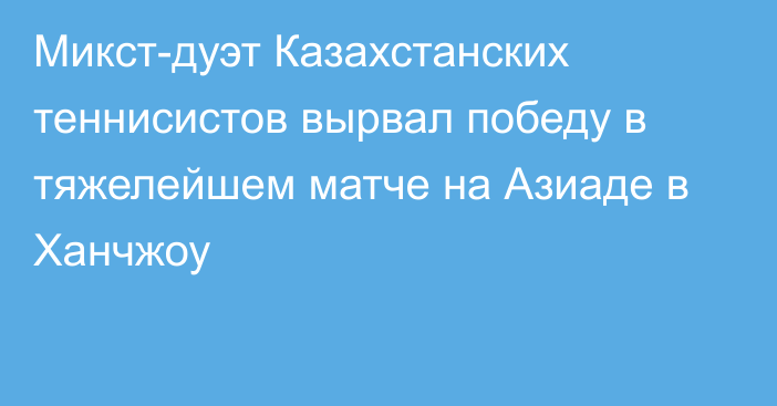 Микст-дуэт Казахстанских теннисистов вырвал победу в тяжелейшем матче на Азиаде в Ханчжоу