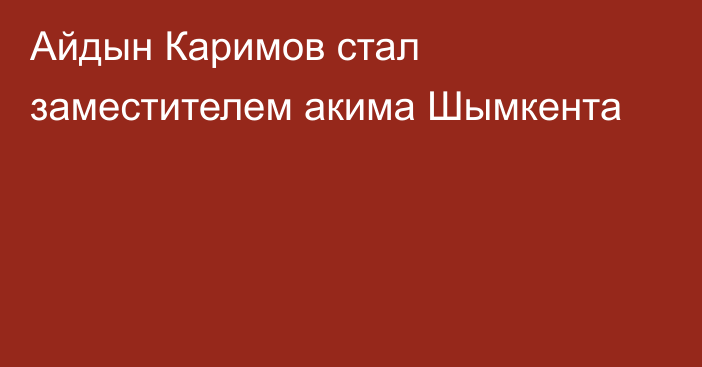 Айдын Каримов стал заместителем акима Шымкента