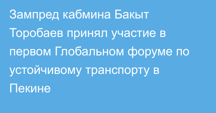 Зампред кабмина Бакыт Торобаев принял участие в первом Глобальном форуме по устойчивому транспорту в Пекине