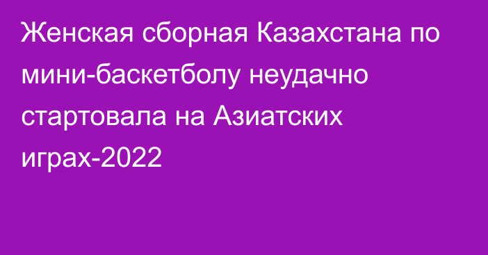 Женская сборная Казахстана по мини-баскетболу неудачно стартовала на Азиатских играх-2022