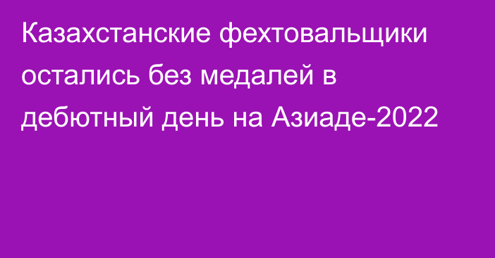 Казахстанские фехтовальщики остались без медалей в дебютный день на Азиаде-2022