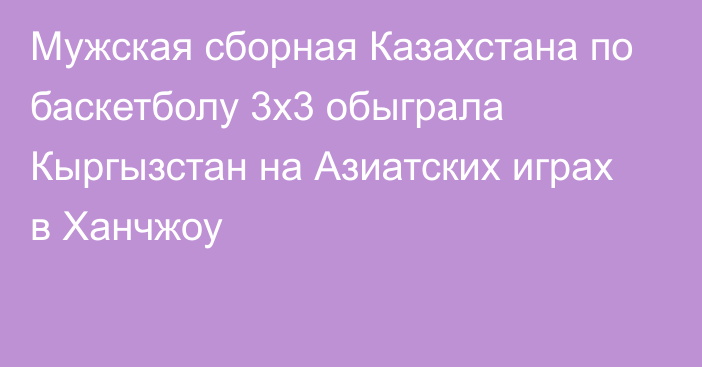 Мужская сборная Казахстана по баскетболу 3х3 обыграла Кыргызстан на Азиатских играх в Ханчжоу