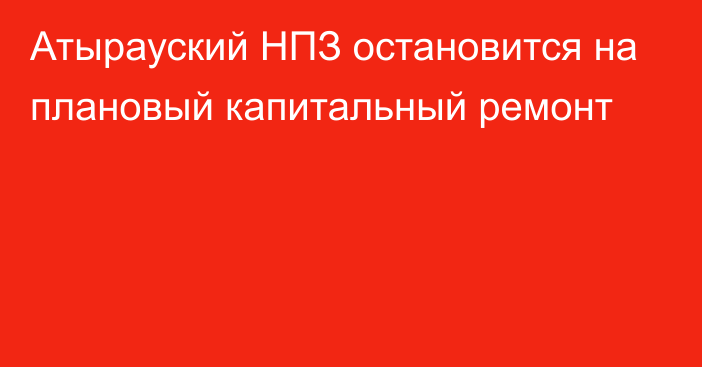 Атырауский НПЗ остановится на плановый капитальный ремонт