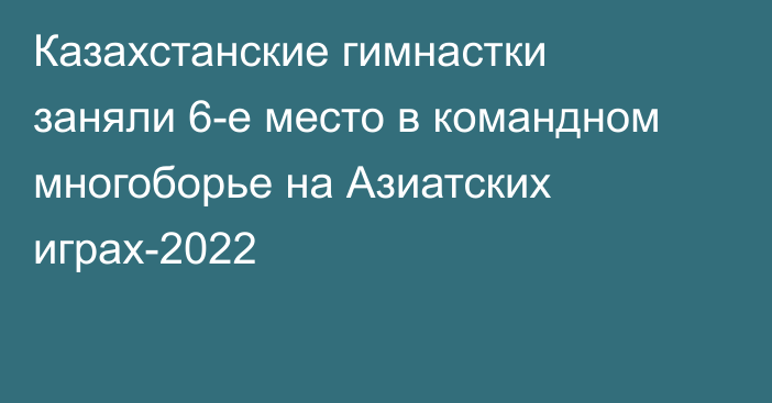 Казахстанские гимнастки заняли 6-е место в командном многоборье на Азиатских играх-2022