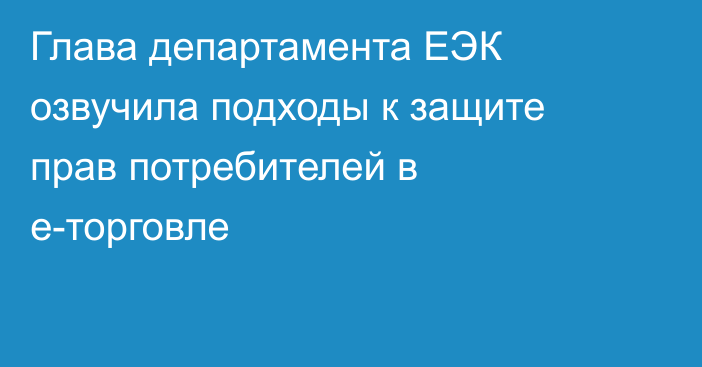 Глава департамента ЕЭК озвучила подходы к защите прав потребителей в е-торговле