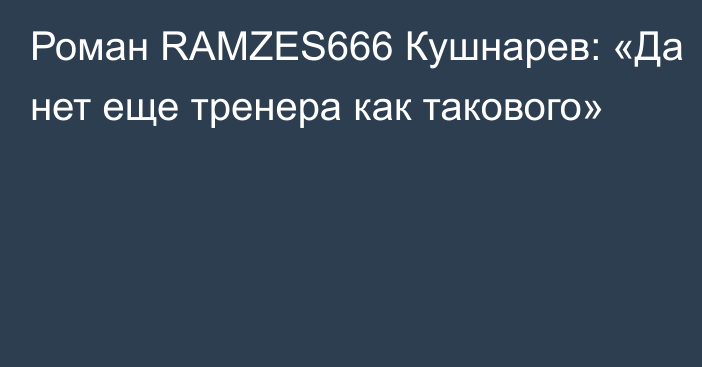 Роман RAMZES666 Кушнарев: «Да нет еще тренера как такового»