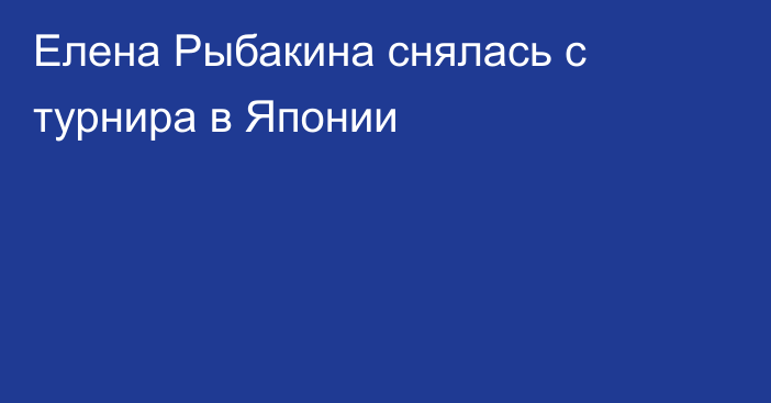 Елена Рыбакина снялась с турнира в Японии