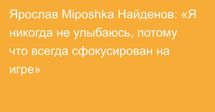 Ярослав Miposhka Найденов: «Я никогда не улыбаюсь, потому что всегда сфокусирован на игре»