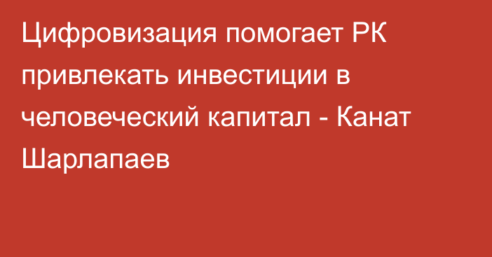 Цифровизация помогает РК привлекать инвестиции в человеческий капитал - Канат Шарлапаев