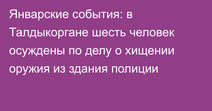 Январские события: в Талдыкоргане шесть человек осуждены по делу о хищении оружия из здания полиции