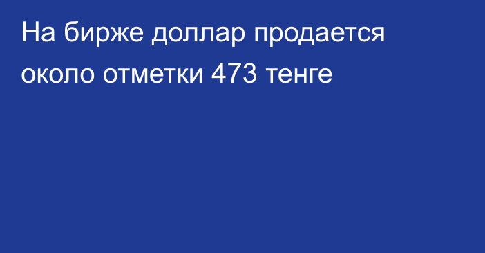 На бирже доллар продается около отметки 473 тенге