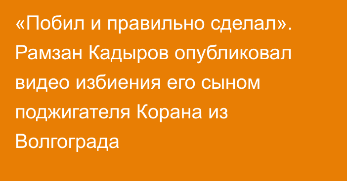 «Побил и правильно сделал». Рамзан Кадыров опубликовал видео избиения его сыном поджигателя Корана из Волгограда