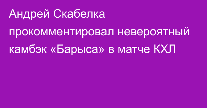 Андрей Скабелка прокомментировал невероятный камбэк «Барыса» в матче КХЛ