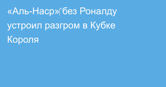 «Аль-Наср»‎ без Роналду устроил разгром в Кубке Короля