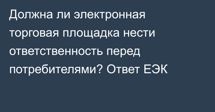 Должна ли электронная торговая площадка нести ответственность перед потребителями? Ответ ЕЭК