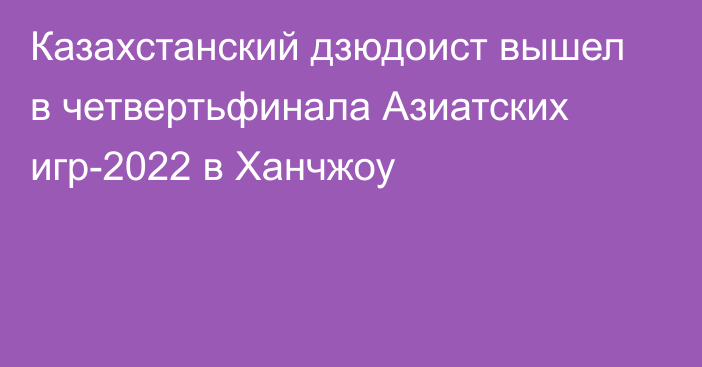 Казахстанский дзюдоист вышел в четвертьфинала Азиатских игр-2022 в Ханчжоу