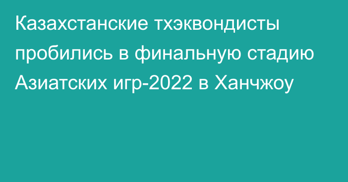 Казахстанские тхэквондисты пробились в финальную стадию Азиатских игр-2022 в Ханчжоу