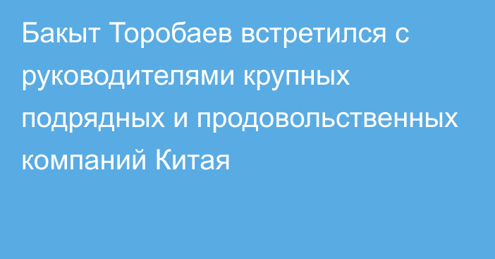 Бакыт Торобаев встретился с руководителями крупных подрядных и продовольственных компаний Китая