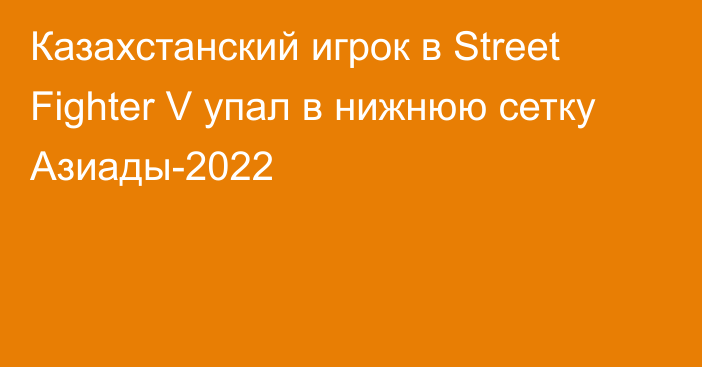 Казахстанский игрок в Street Fighter V упал в нижнюю сетку Азиады-2022