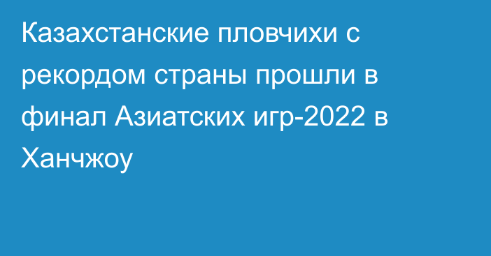 Казахстанские пловчихи с рекордом страны прошли в финал Азиатских игр-2022 в Ханчжоу