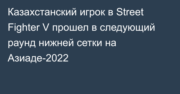 Казахстанский игрок в Street Fighter V прошел в следующий раунд нижней сетки на Азиаде-2022