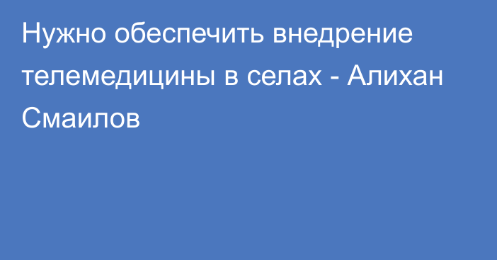 Нужно обеспечить внедрение телемедицины в селах - Алихан Смаилов