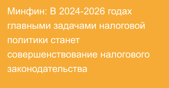 Минфин: В 2024-2026 годах главными задачами налоговой политики станет совершенствование налогового законодательства