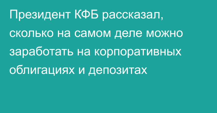 Президент КФБ рассказал, сколько на самом деле можно заработать на корпоративных облигациях и депозитах