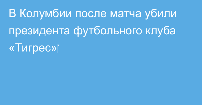 В Колумбии после матча убили президента футбольного клуба «Тигрес»‎