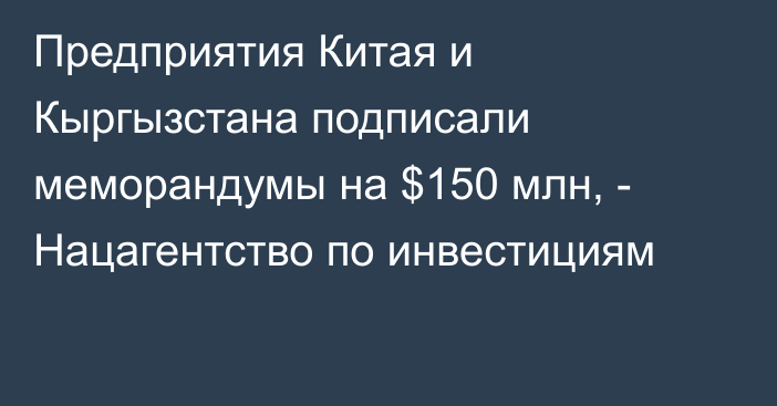 Предприятия Китая и Кыргызстана подписали меморандумы на $150 млн, - Нацагентство по инвестициям